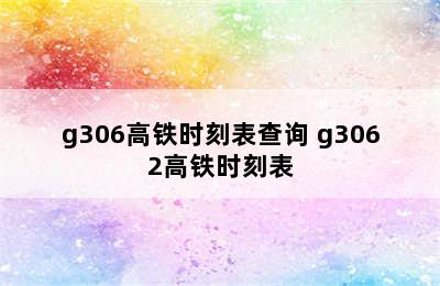 g306高铁时刻表查询 g3062高铁时刻表